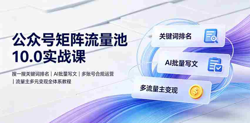公众号矩阵流量池10.0实战课|搜一搜关键词排名、AI批量写文、多账号合规运营、流量主多元变现全体系教程-晓懂云创