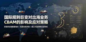 国际规则巨变对出海业务CBAM的影响及应对策略,帮助企业穿透供应链数据堵点,规避合规风险-晓懂云创