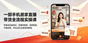 一部手机居家直播带货全流程实操课|零基础设备调试、直播间搭建、音频氛围、开播设置、转化成交全套落地教程-晓懂云创