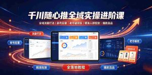 千川随心推全域实操进阶课|全域流量打法、新号起量、老号破层级、精准人群投放、爆款选品全落地教程-晓懂云创