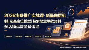 (19272期)2026淘系推广实战课·新品底层机制|选品定位模型|搜索起量爆款复制多店铺运营全套落地教程-晓懂云创