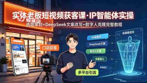 (19260期)实体老板短视频获客课·IP智能体实操|选题策划+DeepSeek文案改写+数字人克隆完整教程-晓懂云创