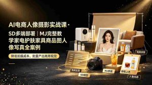 (19262期)AI电商人像摄影实战课·SD多端部署|MJ完整教学|家电护肤家具商品图人像写真全案例-晓懂云创