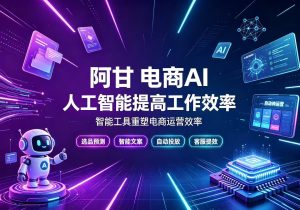 🔥【2026电商人必看】阿甘-电商AI人工智能提率课,智能工具重塑电商运营效率-晓懂云创