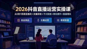 (19343期)2026抖音直播运营实操课:从0到1搭建直播间×流量获取×千川投放×转化提升×复盘增长,系统掌握完整闭环-晓懂云创