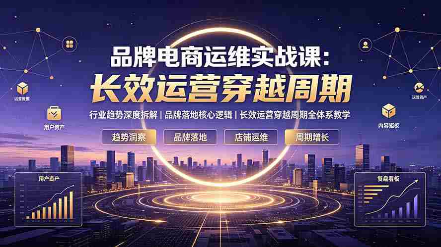 (19340期)品牌电商运维实战课:行业趋势深度拆解|品牌落地核心逻辑|长效运营穿越周期全体系教学-晓懂云创