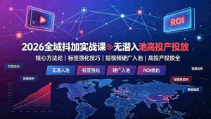 (19341期)2026全域抖加实战课:无潜入池核心方法论|标签强化技巧|短视频硬广入池|高投产投放全教程-晓懂云创