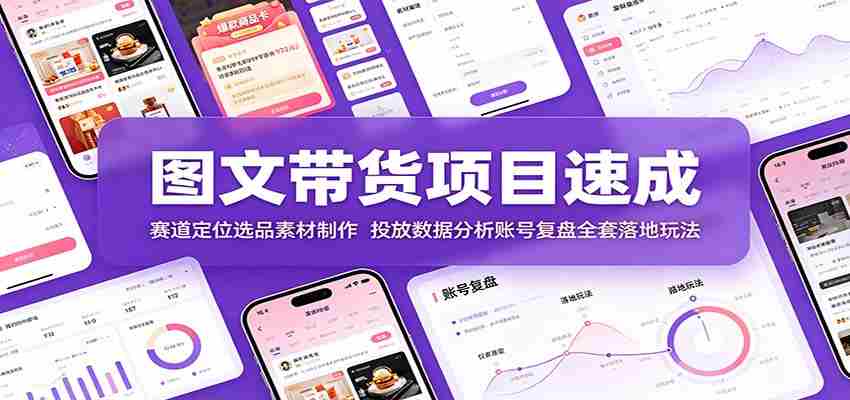 图文带货项目速成:赛道定位选品素材制作,投放数据分析账号复盘全套落地玩法-晓懂云创
