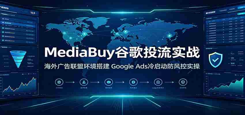 MediaBuy谷歌投流实战:海外广告联盟环境搭建,Google Ads冷启动防风控实操-晓懂云创