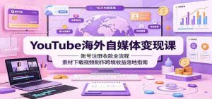 YouTube海外自媒体变现课:账号注册收款全流程,素材下载视频制作跨境收益落地指南-晓懂云创