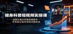 健身科普短视频实操课：选题文案AI作图剪辑教学，手机独立制作变现完整体系-晓懂云创