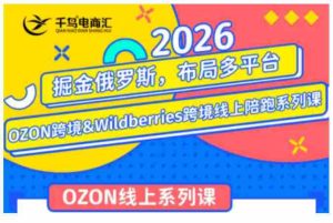 千鸟跨境·26年OZON&wildberries跨境店线上陪跑训练营，兼顾新手入门与高阶进阶，帮助卖家高效布局俄罗斯市场（更新）-晓懂云创