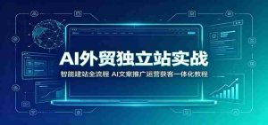 AI外贸独立站实战:智能建站全流程,AI文案推广运营获客一体化教程-晓懂云创
