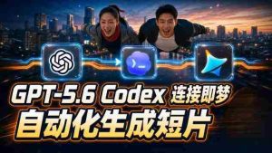 GPT-5.6 Codex连接即梦实测!自动生成+拼接完整AI短片,全流程详解-晓懂云创