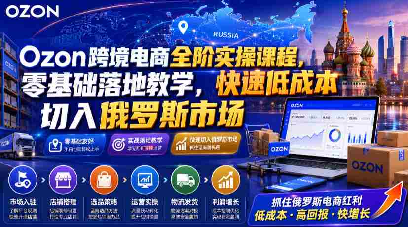 Ozon跨境电商全阶实操课程,零基础落地教学,快速低成本切入俄罗斯市场-晓懂云创
