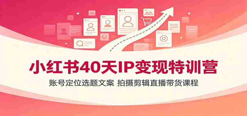 小红书40天IP变现特训营:账号定位选题文案,拍摄剪辑直播带货课程-晓懂云创