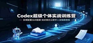 Codex超级个体实战训练营:安装配置Skill搭建,知识库办公数字人全链路教程-晓懂云创