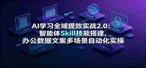 AI学习全域提效实战2.0:智能体Skill技能搭建,办公数据文案多场景自动化实操-晓懂云创
