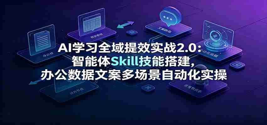 AI学习全域提效实战2.0:智能体Skill技能搭建,办公数据文案多场景自动化实操-晓懂云创