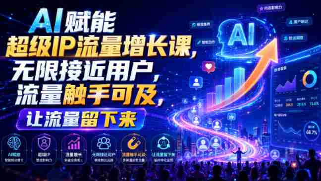 AI赋能超级IP流量增长课,无限接近用户,流量触手可及,让流量留下来-晓懂云创