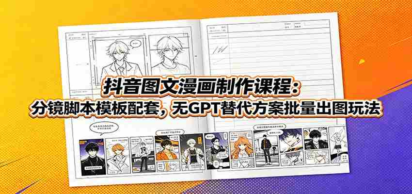 抖音图文漫画制作课程：分镜脚本模板配套，无GPT替代方案批量出图玩法-晓懂云创