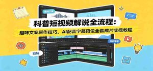 科普短视频解说全流程:趣味文案写作技巧,AI配音字幕预设全套成片实操教程-晓懂云创