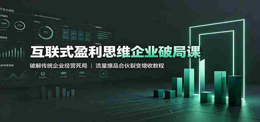互联式盈利思维企业破局课:破解传统企业经营死局,流量爆品合伙裂变增收教程-晓懂云创