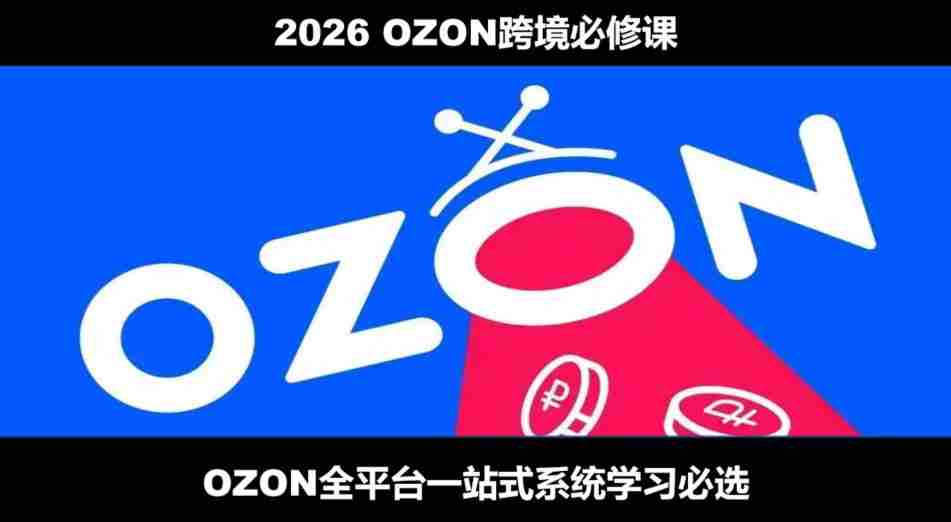 2026最新OZON全流程运营实操跨境电商平台教程,OZON全流程一站式系统学习必修课,从开店到跟卖到精铺-晓懂云创