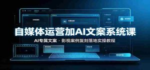 自媒体运营加AI文案系统课::AI专属文案,影视案例复刻落地实操教程-晓懂云创