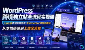WordPress跨境独立站全流程实操课|Local本地环境搭建+Elementor可视化建站,从本地搭建到上线全流程-晓懂云创