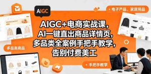 AIGC+电商实战课,AI一键直出商品详情页,多品类全案例手把手教学,告别付费美工(更新0725)-晓懂云创