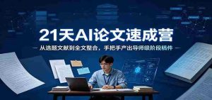 21天AI论文速成营:从选题文献到全文整合,手把手产出导师级阶段稿件-晓懂云创