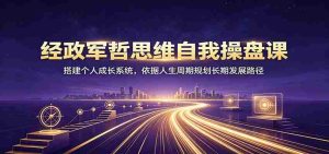 经政军哲思维自我操盘课:搭建个人成长系统,依据人生周期规划长期发展路径-晓懂云创