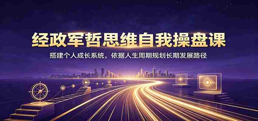 经政军哲思维自我操盘课:搭建个人成长系统,依据人生周期规划长期发展路径-晓懂云创