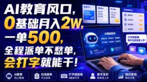 AI教育风口,0基础月入2W,一单500,全程派单不愁单,会打字就能干!【揭秘】-晓懂云创