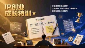 (19567期)IP创业成长特训★自媒体实体通用教学:认知重塑、IP核心模型、赛道拆解、配套实操练习全指南-晓懂云创