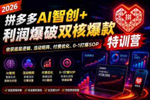 2026拼多多AI智创+利润爆破双核爆款特训营,收获底层逻辑、活动矩阵、付费优化、0-1打爆SOP(更新0727)-晓懂云创