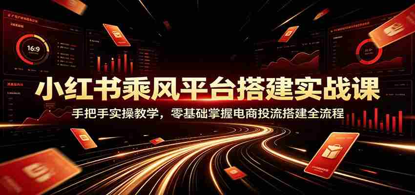 小红书乘风平台搭建实战课:手把手实操教学,零基础掌握电商投流搭建全流程-晓懂云创