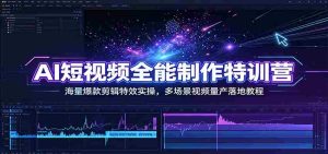 AI短视频全能制作特训营:海量爆款剪辑特效实操,多场景视频量产落地教程-晓懂云创