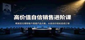 高价值自信销售进阶课：精准定位理想客户搭建产品方案，从容谈价轻松促成订单-晓懂云创