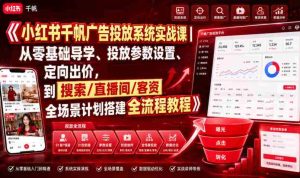 小红书千帆广告投放系统实战课｜从零基础导学、投放参数设置、定向出价，到搜索/直播间/客资全场景计划搭建全流程-晓懂云创