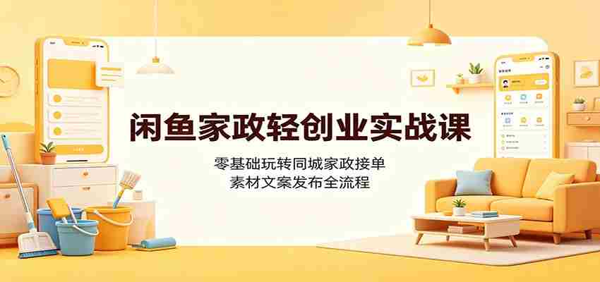 闲鱼家政轻创业实战课:零基础玩转同城家政接单,素材文案发布全流程-晓懂云创