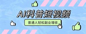 零成本AI科普短视频实操教程!批量日产多重收益普通人轻松副业增收月入万元-晓懂云创
