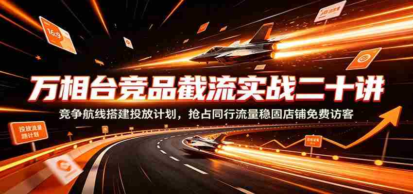 万相台竞品截流实战二十讲:竞争航线搭建投放计划,抢占同行流量稳固店铺免费访客-晓懂云创