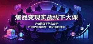 爆品变现实战线下大课:多位操盘手联合分享,产品IP私域成交一体化落地打法-晓懂云创