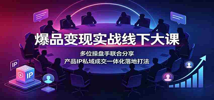 爆品变现实战线下大课:多位操盘手联合分享,产品IP私域成交一体化落地打法-晓懂云创