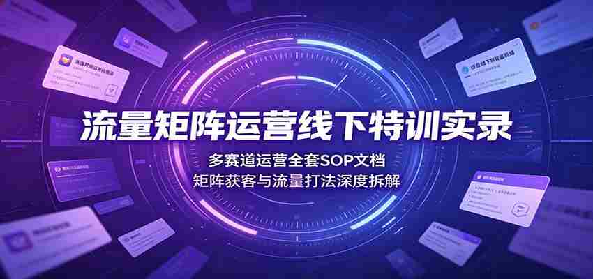 流量矩阵运营线下特训实录:多赛道运营全套SOP文档,矩阵获客与流量打法深度拆解-晓懂云创