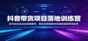 抖音带货项目落地训练营:账号定位选品全链路教学,零成本获取素材完成短视频带货起号-晓懂云创