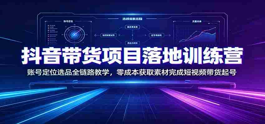 抖音带货项目落地训练营:账号定位选品全链路教学,零成本获取素材完成短视频带货起号-晓懂云创