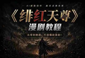 绯红天尊AI漫剧系统教程｜从零入门到精通，工具运用+剧本创作+爆款逻辑+提示词素材+镜头剪辑，全套爆款漫剧落地实战课-晓懂云创
